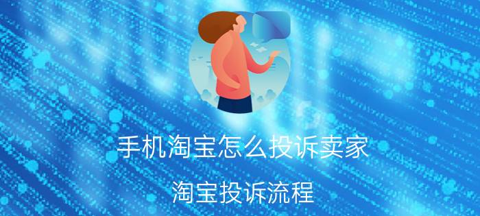 手机淘宝怎么投诉卖家 淘宝投诉流程 投诉淘宝店最狠的方法